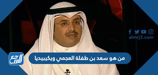 من هو سعد بن طفلة العجمي ويكيبيديا