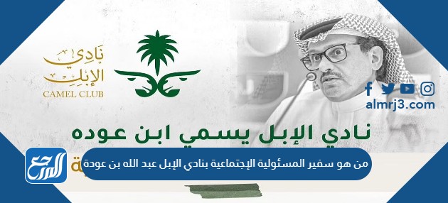 من هو سفير المسئولية الإجتماعية بنادي الإبل عبد الله بن عودة