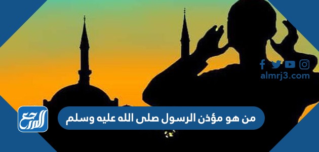 من هو مؤذن الرسول صلى الله عليه وسلم