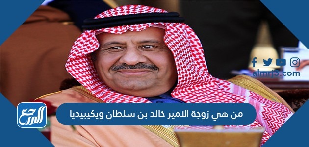 من هي زوجة الامير خالد بن سلطان ويكيبيديا