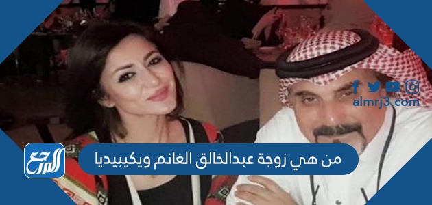 من هي زوجة عبدالخالق الغانم ويكيبيديا