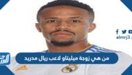 من هي زوجة ميليتاو لاعب ريال مدريد ويكيبيديا