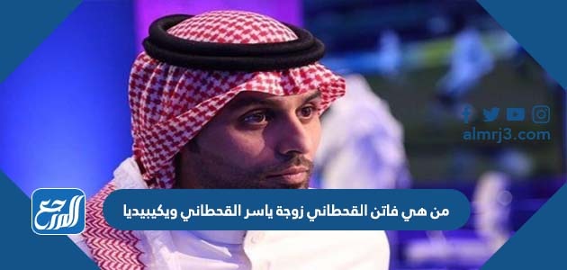 من هي فاتن القحطاني زوجة ياسر القحطاني ويكيبيديا