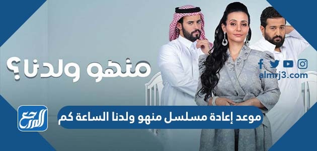موعد إعادة مسلسل منهو ولدنا الساعة كم