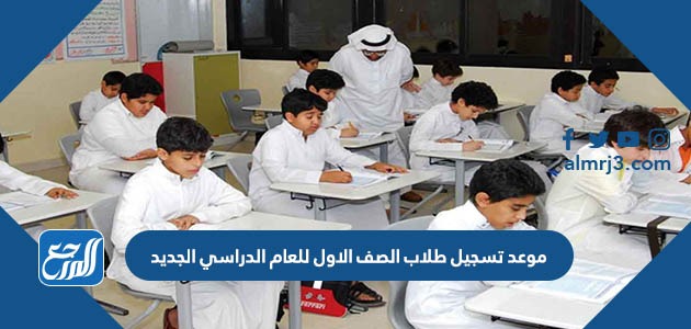 موعد تسجيل طلاب الصف الاول للعام الدراسي الجديد