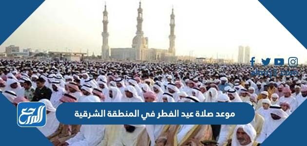 موعد صلاة عيد الفطر في المنطقة الشرقية 2026 / 1447