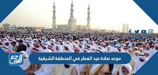 موعد صلاة عيد الفطر في المنطقة الشرقية