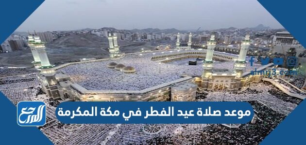 موعد صلاة عيد الفطر في مكة المكرمة 2026 / 1447