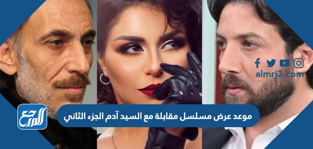 موعد عرض مسلسل مقابلة مع السيد آدم الجزء الثاني رمضان 2022