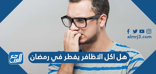 هل اكل الاظافر يفطر في رمضان