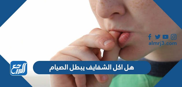 هل اكل الشفايف يبطل الصيام