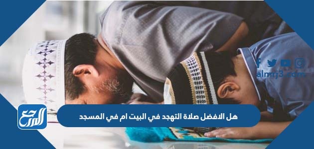 هل الافضل صلاة التهجد في البيت ام في المسجد