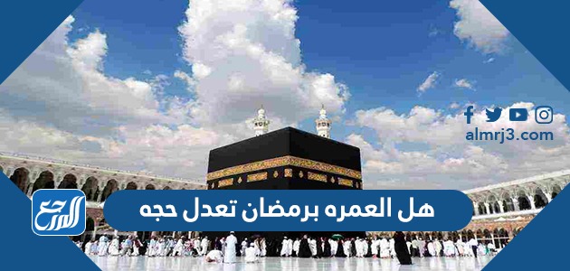 هل العمره برمضان تعدل حجه