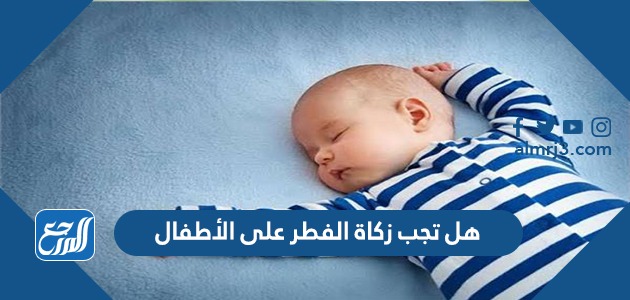 هل تجب زكاة الفطر على الأطفال