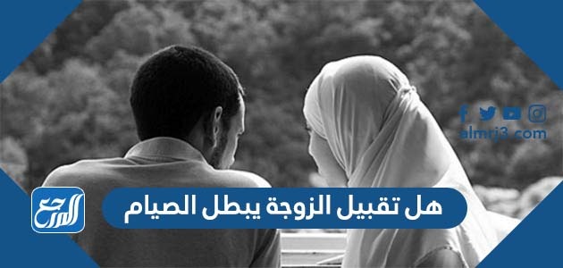 هل تقبيل الزوجة يبطل الصيام