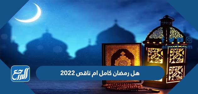 هل رمضان كامل ام ناقص 2022