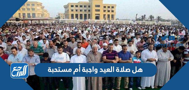 هل صلاة العيد واجبة أم مستحبة