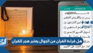 هل قراءة القران من الجوال يعتبر هجر للقران