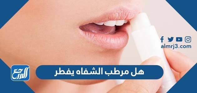 هل مرطب الشفاه يفطر في رمضان