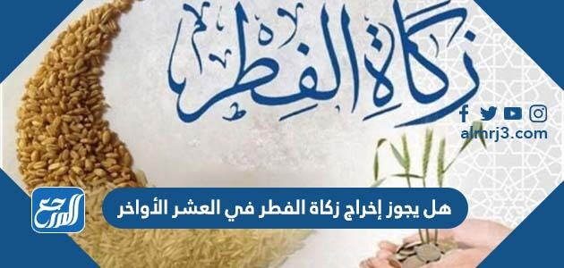 هل يجوز إخراج زكاة الفطر في العشر الأواخر