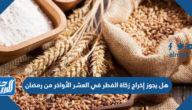 هل يجوز إخراج زكاة الفطر في العشر الأواخر من رمضان