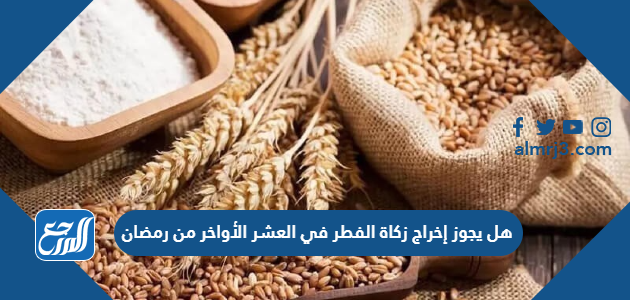 هل يجوز إخراج زكاة الفطر في العشر الأواخر من رمضان