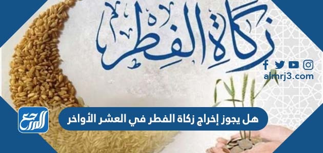 هل يجوز إخراج زكاة الفطر في العشر الأواخر