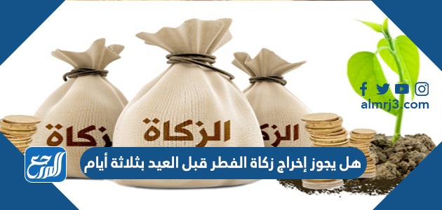 هل يجوز إخراج زكاة الفطر قبل العيد بثلاثة أيام