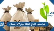 هل يجوز اخراج الزكاة يوم 29 رمضان