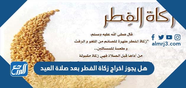 هل يجوز اخراج زكاة الفطر بعد صلاة العيد