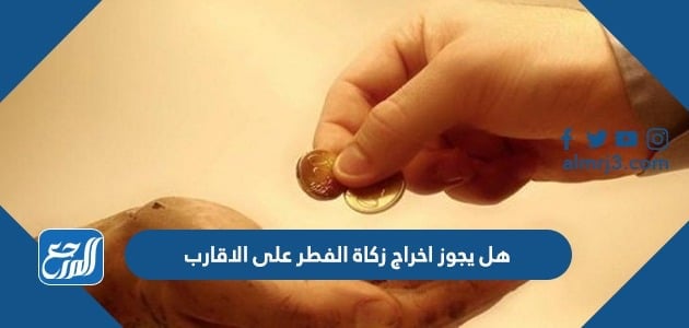 هل يجوز اخراج زكاة الفطر على الاقارب