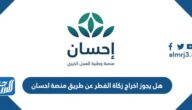 هل يجوز اخراج زكاة الفطر عن طريق منصة احسان