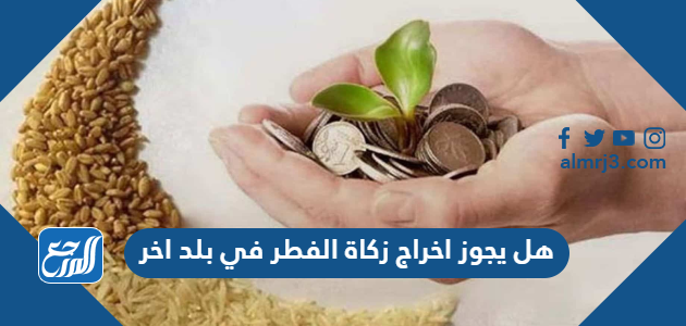 هل يجوز اخراج زكاة الفطر في بلد اخر