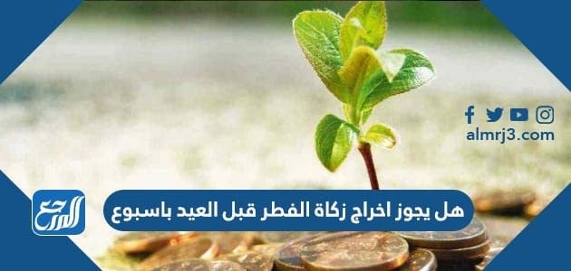 هل يجوز اخراج زكاة الفطر قبل العيد باسبوع