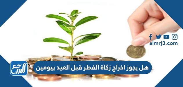 هل يجوز اخراج زكاة الفطر قبل العيد بيومين
