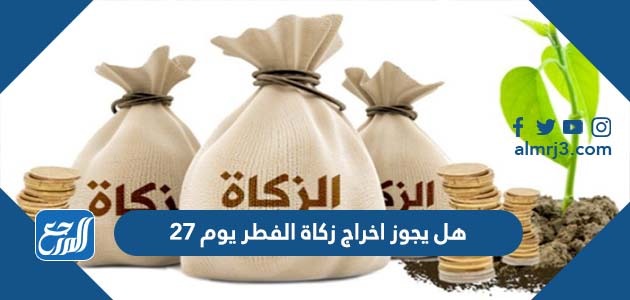 هل يجوز اخراج زكاة الفطر يوم 27