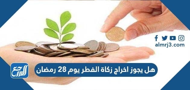 هل يجوز اخراج زكاة الفطر يوم 28 رمضان