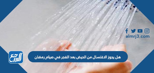 هل يجوز الاغتسال من الحيض بعد الفجر في صيام رمضان