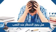 هل يجوز الافطار عند التعب