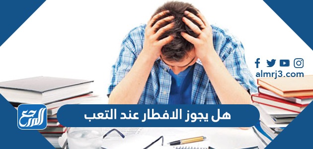 هل يجوز الافطار عند التعب