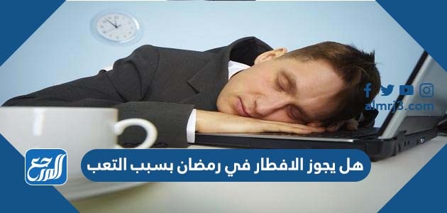 هل يجوز الافطار في رمضان بسبب التعب