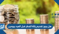 هل يجوز اخراج زكاة الفطر قبل العيد بيومين