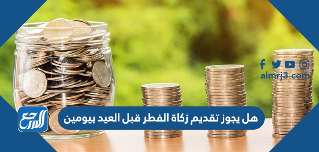 هل يجوز تقديم زكاة الفطر قبل العيد بيومين