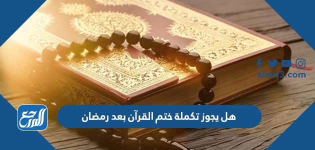هل يجوز تكملة ختم القرآن بعد رمضان