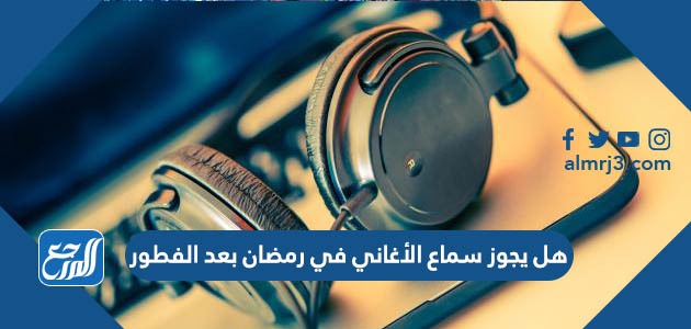 هل يجوز سماع الأغاني في رمضان بعد الفطور
