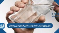 هل يجوز شرب الماء وقت اذان الفجر في رمضان