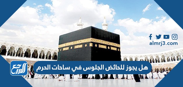 هل يجوز للحائض الجلوس في ساحات الحرم