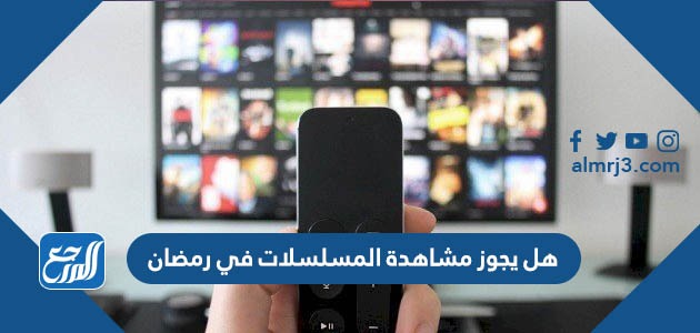 هل يجوز مشاهدة المسلسلات في رمضان