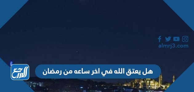 هل يعتق الله في اخر ساعه من رمضان