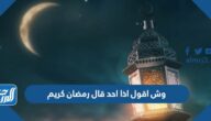 وش اقول اذا احد قال رمضان كريم
